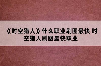 《时空猎人》什么职业刷图最快 时空猎人刷图最快职业